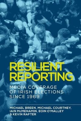 Resilient Reporting: Media Coverage of Irish Elections Since 1969 by Breen, Michael