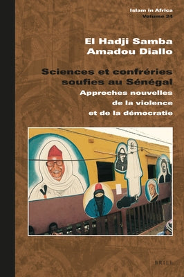 Sciences Et Confréries Soufies Au Sénégal: Approches Nouvelles de la Violence Et de la Démocratie by Diallo, El Hadji Samba Amadou