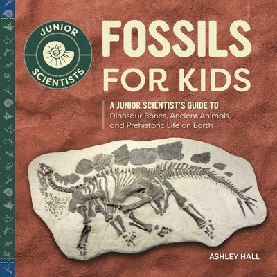 Fossils for Kids: A Junior Scientist's Guide to Dinosaur Bones, Ancient Animals, and Prehistoric Life on Earth by Hall, Ashley