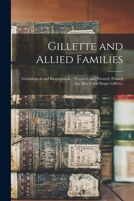 Gillette and Allied Families: Genealogical and Biographical / Prepared and Privately Printed for Mrs. Lewis Singer Gillette. by Anonymous