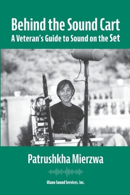 Behind the Sound Cart: A Veteran's Guide to Sound on the Set by Mierzwa, Patrushkha