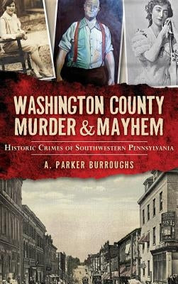 Washington County Murder & Mayhem: Historic Crimes of Southwestern Pennsylvania by Burroughs, A. Parker