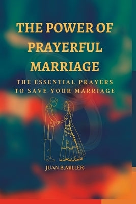 The Power of Prayerful Marriage: The Essential Prayers To Save Your Marriage by B. Miller, Juan