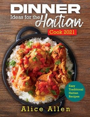 Dinner Ideas for the Haitian Cook 2021: Easy Traditional Haitian Recipes by Alice Allen