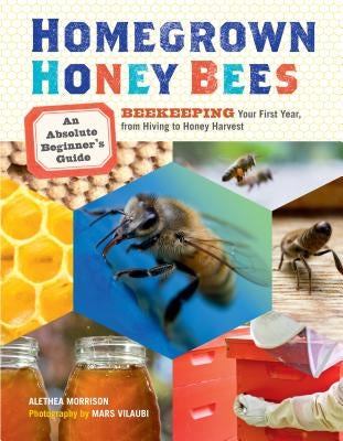 Homegrown Honey Bees: An Absolute Beginner's Guide to Beekeeping Your First Year, from Hiving to Honey Harvest by Morrison, Alethea