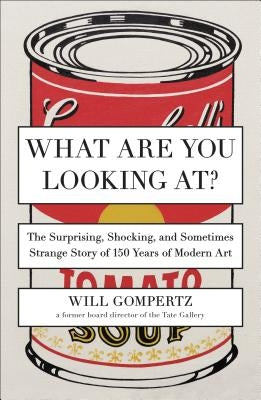 What Are You Looking At?: The Surprising, Shocking, and Sometimes Strange Story of 150 Years of Modern Art by Gompertz, Will