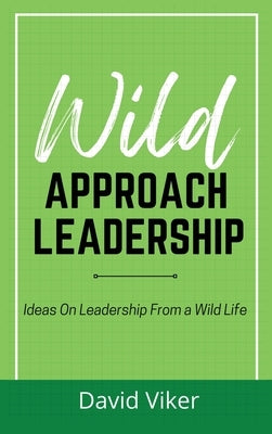 Wild Approach Leadership: Ideas On Leadership From A Wild Life by Viker, David