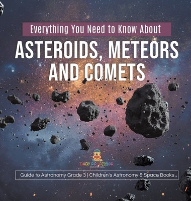 Everything You Need to Know About Asteroids, Meteors and Comets Guide to Astronomy Grade 3 Children's Astronomy & Space Books by Baby Professor