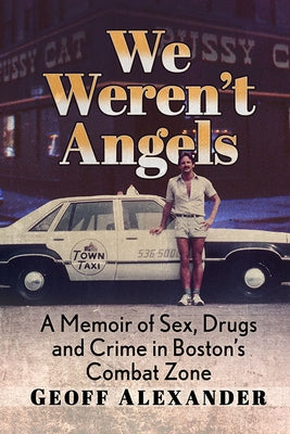 We Weren't Angels: A Memoir of Sex, Drugs and Crime in Boston's Combat Zone by Alexander, Geoff