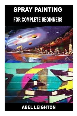 Spray Painting for Complete Beginners by Leighton, Abel
