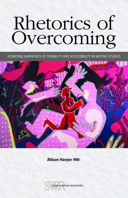 Rhetorics of Overcoming: Rewriting Narratives of Disability and Accessibility in Writing Studies by Hitt, Allison Harper
