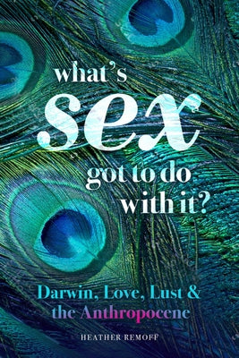 What's Sex Got to Do with It?: Darwin, Love, Lust, and the Anthropocene by Remoff, Heather