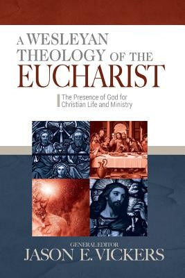 A Wesleyan Theology of the Eucharist: The Presence of God for Christian Life and Ministry by Vickers, Jason E.