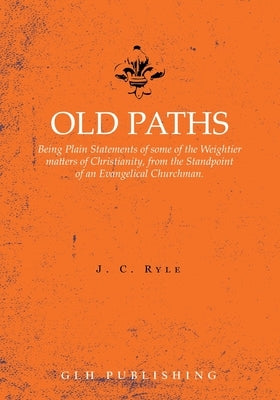 Old Paths: Being Plain Statements of some of the Weightier matters of Christianity, from the Standpoint of an Evangelical Churchm by Ryle, J. C.