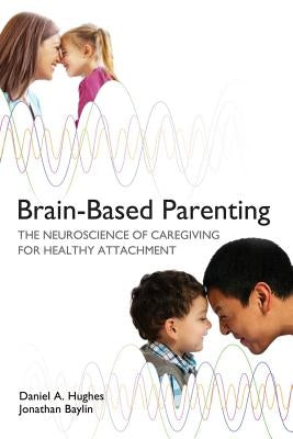 Brain-Based Parenting: The Neuroscience of Caregiving for Healthy Attachment by Hughes, Daniel A.