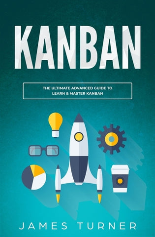 Kanban: The Ultimate Beginner's Guide to Learn Kanban Step by Step by Turner, James