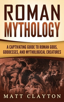 Roman Mythology: A Captivating Guide to Roman Gods, Goddesses, and Mythological Creatures by Clayton, Matt