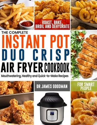 The Complete Instant Pot Duo Crisp Air Fryer Cookbook: Mouthwatering, Healthy and Quick-to-Make Recipes for Smart People to Roast, Bake, Broil and Deh by Goodman, James