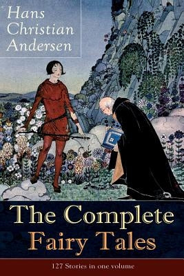 The Complete Fairy Tales of Hans Christian Andersen: 127 Stories in one volume: Including The Little Mermaid, The Snow Queen, The Ugly Duckling, The N by Andersen, Hans Christian