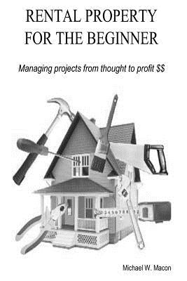 RENTAL PROPERTY FOR THE BEGINNER - Managing a project from thought to profit by Macon, Michael W.