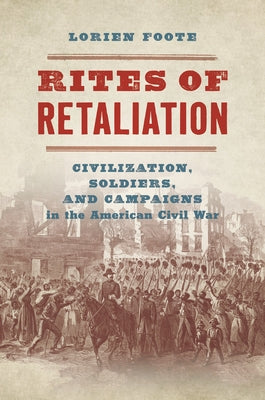 Rites of Retaliation: Civilization, Soldiers, and Campaigns in the American Civil War by Foote, Lorien