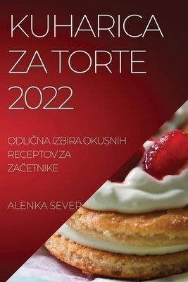 Kuharica Za Torte 2022: Odli&#268;na Izbira Okusnih Receptov Za Za&#268;etnike by Sever, Alenka