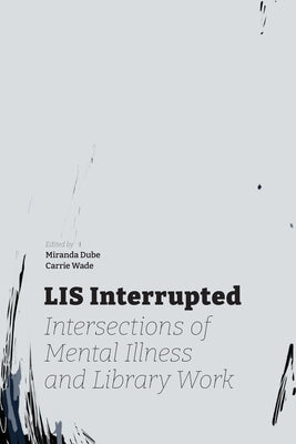 LIS Interrupted: Intersections of Mental Illness and Library Work by Dube, Miranda