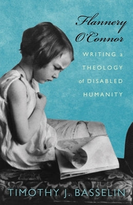 Flannery O'Connor: Writing a Theology of Disabled Humanity by Basselin, Timothy J.