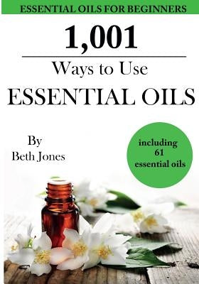 1,001 Ways to Use Essential Oils - including 61 Essential Oils by Jones, Beth