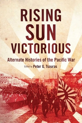 Rising Sun Victorious: Alternate Histories of the Pacific War by Tsouras, Peter G.