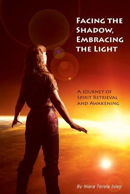 Facing the Shadow, Embracing the Light: A Journey of Spirit Retrieval and Awakening by Isley, Niara Terela