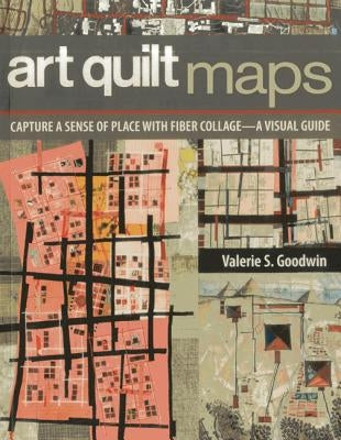 Art Quilt Maps: Capture a Sense of Place with Fiber Collage-A Visual Guide by Goodwin, Valerie S.