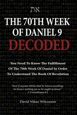 The 70th Week Of Daniel 9 Decoded: To Understand The Book Of Revelation, You Need To Know The Fulfillment Of The 70th Week of Daniel 9 by Wilcoxson, David Nikao