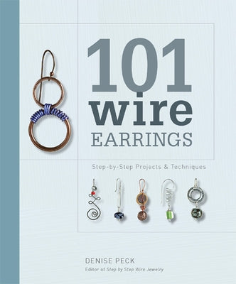 101 Wire Earrings: Step-By-Step Projects & Techniques by Peck, Denise