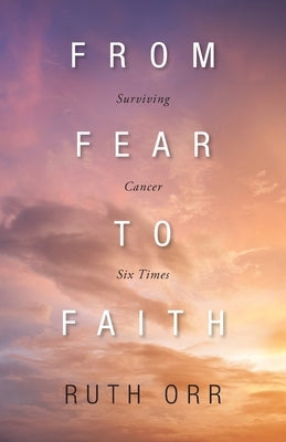 From Fear To Faith: Surviving Cancer Six Times by Orr, Ruth