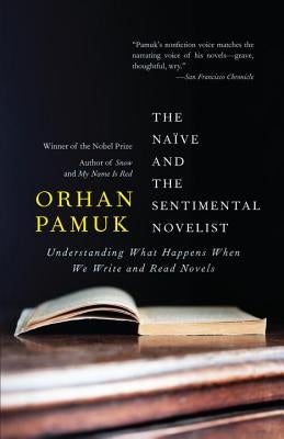 The Naive and the Sentimental Novelist: Understanding What Happens When We Write and Read Novels by Pamuk, Orhan