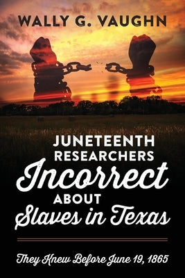 Juneteenth Researchers Incorrect about Slaves in Texas: They Knew Before June 19, 1865 by Vaughn, Wally G.