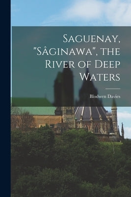 Saguenay, Sa&#770;ginawa, the River of Deep Waters by Davies, Blodwen 1897-1966