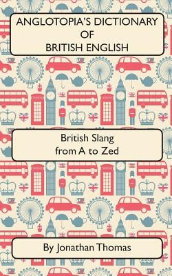 Anglotopia's Dictionary of British English 2nd Edition: British Slang from A to Zed by Thomas, Jonathan