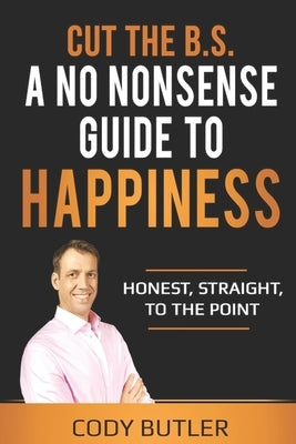 Cut The B.S: A No Nonsense Guide To Happiness by Butler, Cody