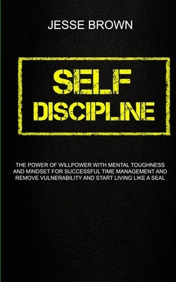 Self Discipline: The Power Of Willpower With Mental Toughness And Mindset For Successful Time Management And Remove Vulnerability And S by Brown, Jesse