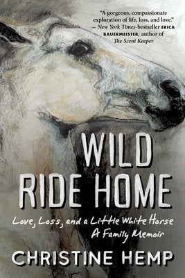 Wild Ride Home: Love, Loss, and a Little White Horse, a Family Memoir by Hemp, Christine