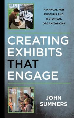 Creating Exhibits That Engage: A Manual for Museums and Historical Organizations by Summers, John