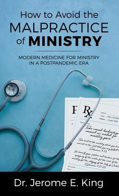 How to Avoid the Malpractice of Ministry: Modern Medicine for Ministry in a Postpandemic Era by King, Jerome E.