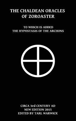 The Chaldean Oracles Of Zoroaster: To Which Is Added the Hypostasis of the Archons by Warwick, Tarl