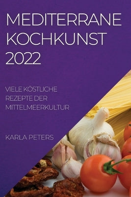 Mediterrane Kochkunst 2022: Viele Köstliche Rezepte Der Mittelmeerkultur by Peters, Karla