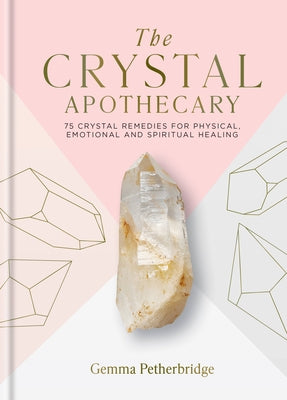 The Crystal Apothecary: 75 Crystal Remedies for Physical, Emotional and Spiritual Healing by Petherbridge, Gemma