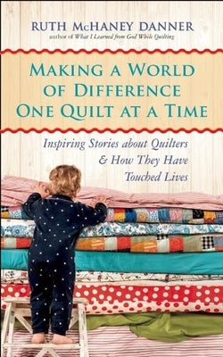 Making a World of Difference One Quilt at a Time: Inspiring Stories about Quilters and How They Have Touched Lives by Danner, Ruth McHaney
