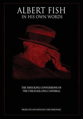 Albert Fish In His Own Words: The Shocking Confessions of the Child Killing Cannibal by Borowski, John