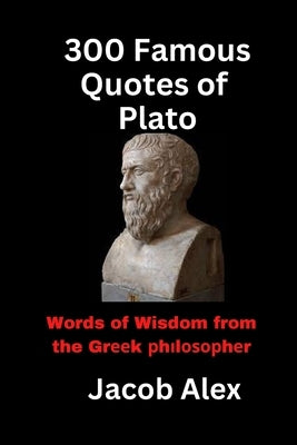 300 Famous Quotes of Plato: Words of Wisdom from the Greek Philosopher by Alex, Jacob